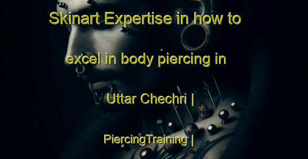 Skinart Expertise in how to excel in body piercing in Uttar Chechri | PiercingTraining | PiercingClasses | SkinartTraining-Bangladesh